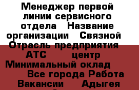 Менеджер первой линии сервисного отдела › Название организации ­ Связной › Отрасль предприятия ­ АТС, call-центр › Минимальный оклад ­ 22 000 - Все города Работа » Вакансии   . Адыгея респ.,Адыгейск г.